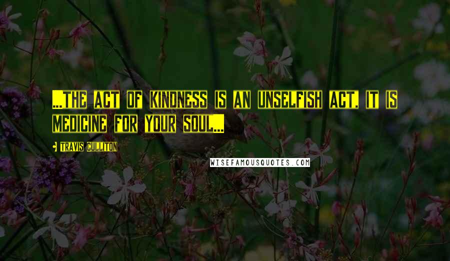 Travis Culliton Quotes: ...the act of kindness is an unselfish act, it is medicine for your soul...