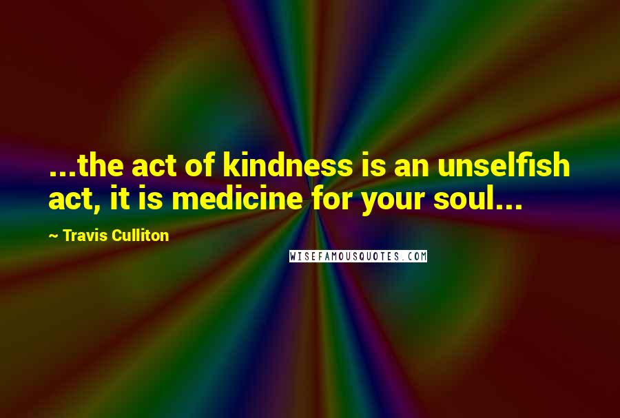 Travis Culliton Quotes: ...the act of kindness is an unselfish act, it is medicine for your soul...