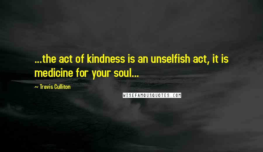 Travis Culliton Quotes: ...the act of kindness is an unselfish act, it is medicine for your soul...