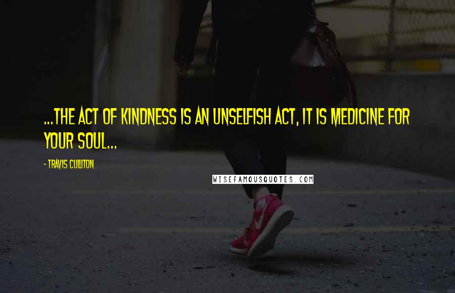 Travis Culliton Quotes: ...the act of kindness is an unselfish act, it is medicine for your soul...