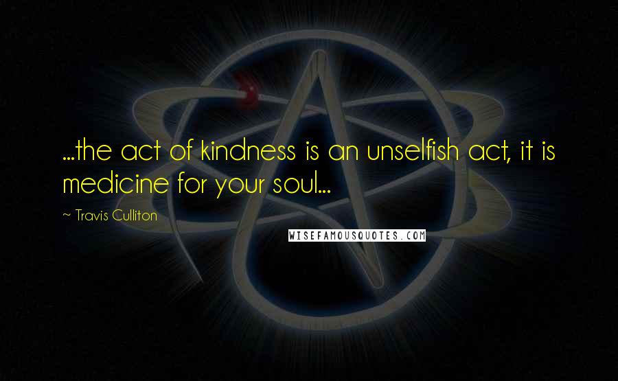 Travis Culliton Quotes: ...the act of kindness is an unselfish act, it is medicine for your soul...