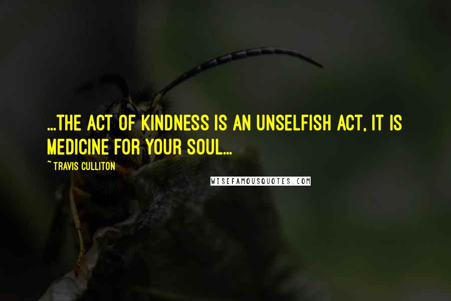 Travis Culliton Quotes: ...the act of kindness is an unselfish act, it is medicine for your soul...