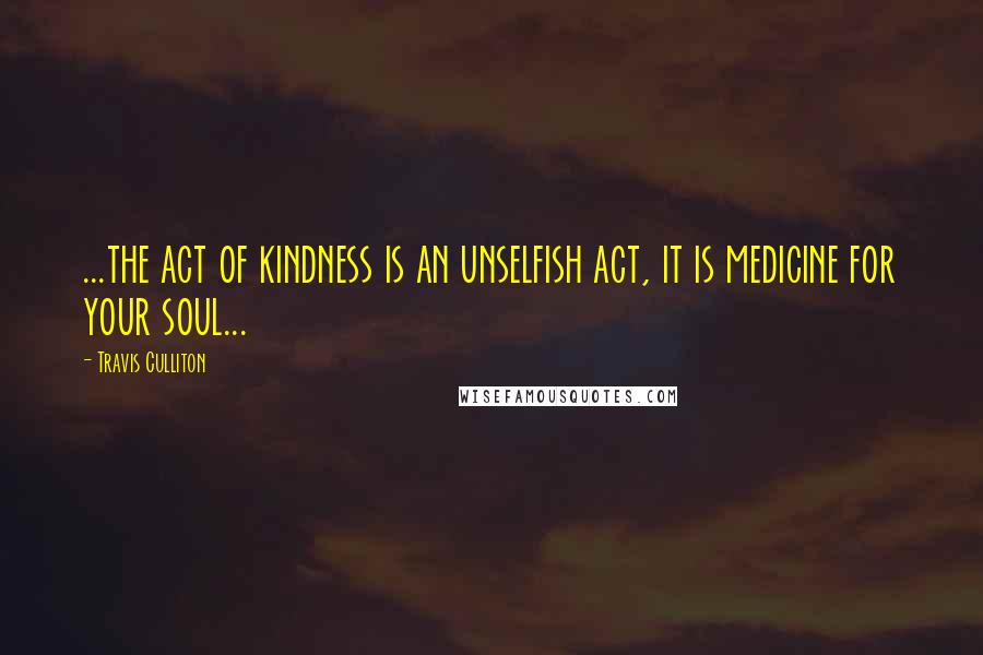 Travis Culliton Quotes: ...the act of kindness is an unselfish act, it is medicine for your soul...