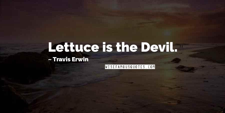 Travis Erwin Quotes: Lettuce is the Devil.