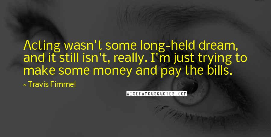 Travis Fimmel Quotes: Acting wasn't some long-held dream, and it still isn't, really. I'm just trying to make some money and pay the bills.