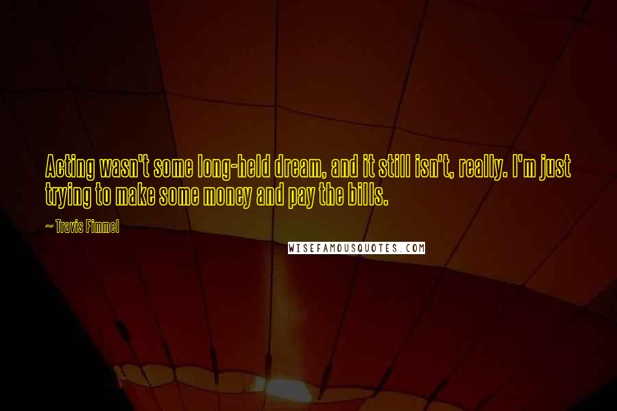 Travis Fimmel Quotes: Acting wasn't some long-held dream, and it still isn't, really. I'm just trying to make some money and pay the bills.