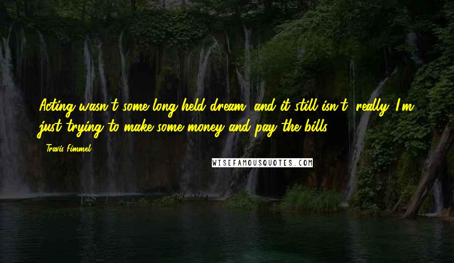Travis Fimmel Quotes: Acting wasn't some long-held dream, and it still isn't, really. I'm just trying to make some money and pay the bills.