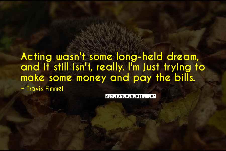 Travis Fimmel Quotes: Acting wasn't some long-held dream, and it still isn't, really. I'm just trying to make some money and pay the bills.