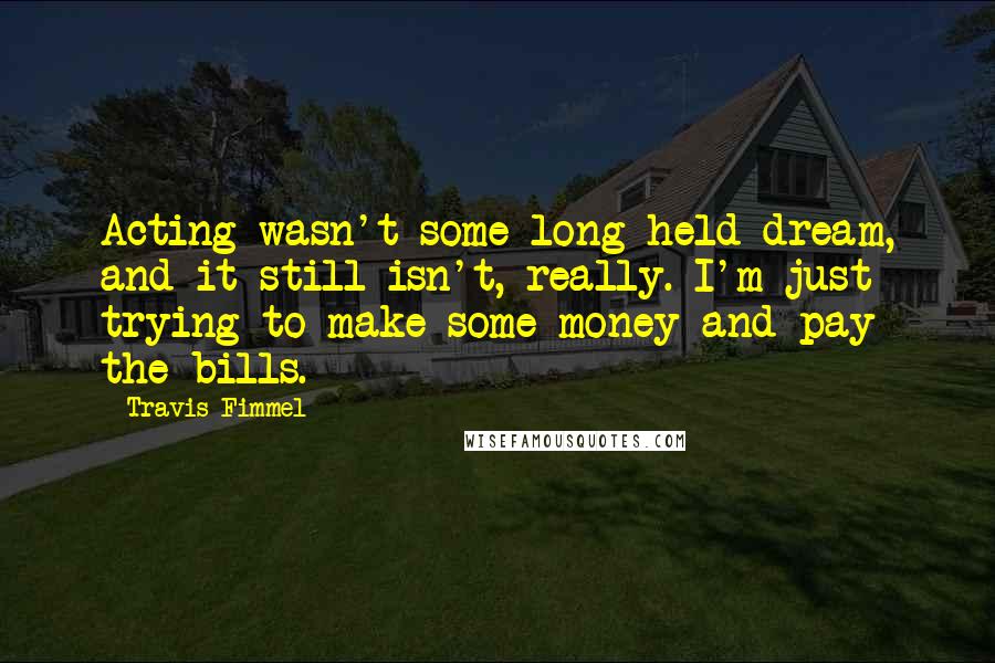 Travis Fimmel Quotes: Acting wasn't some long-held dream, and it still isn't, really. I'm just trying to make some money and pay the bills.