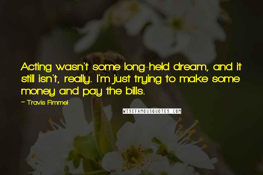 Travis Fimmel Quotes: Acting wasn't some long-held dream, and it still isn't, really. I'm just trying to make some money and pay the bills.