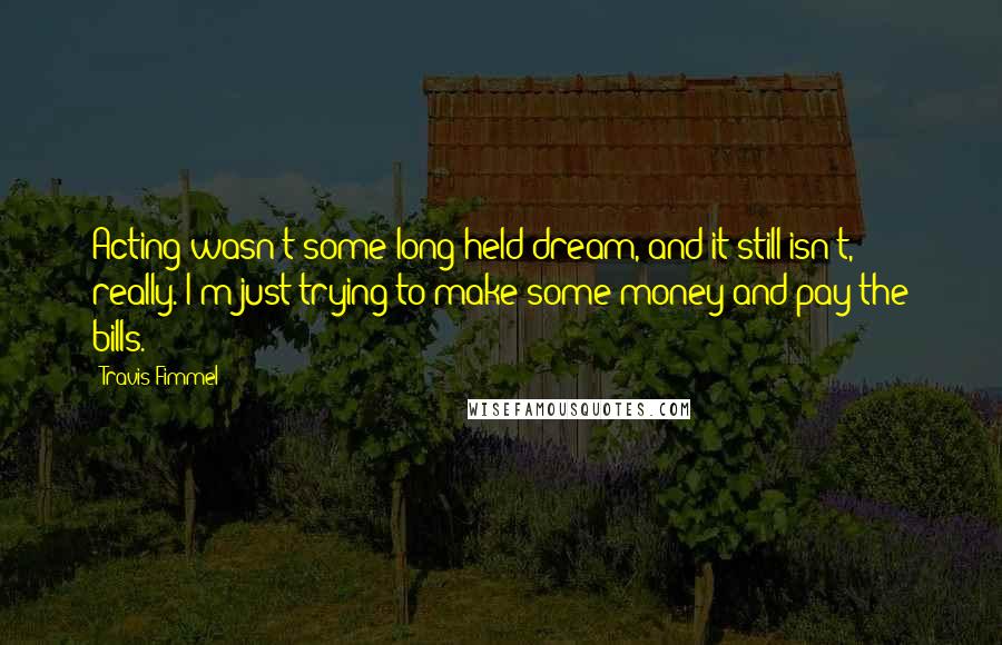 Travis Fimmel Quotes: Acting wasn't some long-held dream, and it still isn't, really. I'm just trying to make some money and pay the bills.