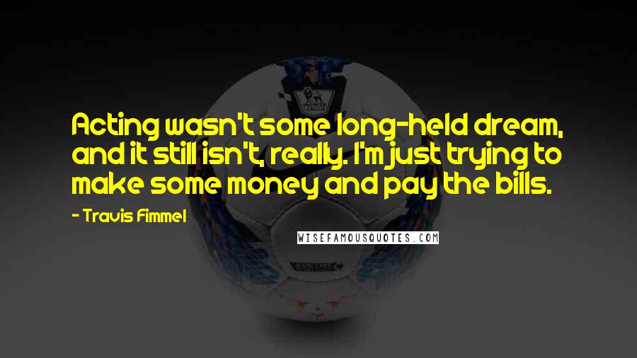 Travis Fimmel Quotes: Acting wasn't some long-held dream, and it still isn't, really. I'm just trying to make some money and pay the bills.