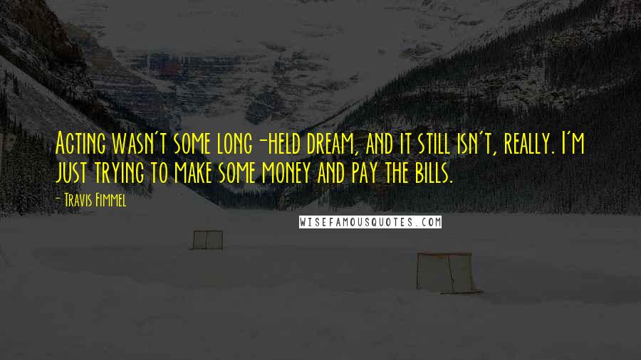 Travis Fimmel Quotes: Acting wasn't some long-held dream, and it still isn't, really. I'm just trying to make some money and pay the bills.