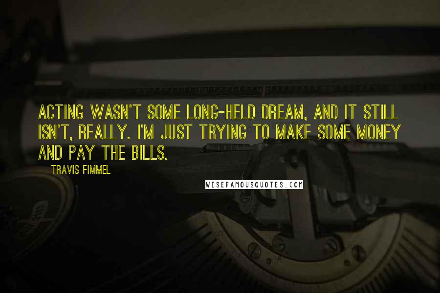 Travis Fimmel Quotes: Acting wasn't some long-held dream, and it still isn't, really. I'm just trying to make some money and pay the bills.