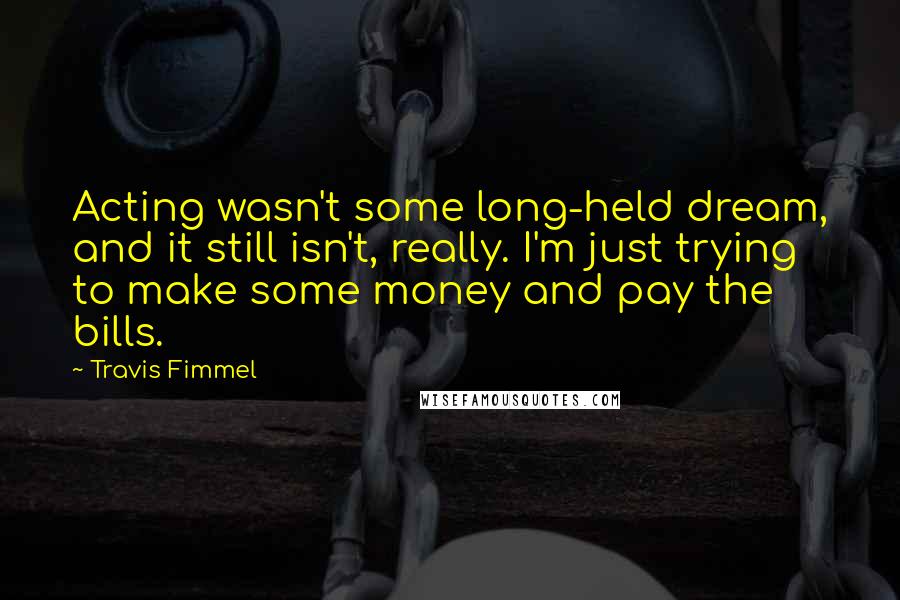 Travis Fimmel Quotes: Acting wasn't some long-held dream, and it still isn't, really. I'm just trying to make some money and pay the bills.