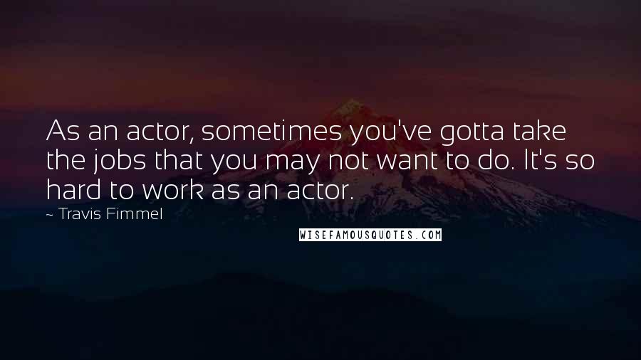 Travis Fimmel Quotes: As an actor, sometimes you've gotta take the jobs that you may not want to do. It's so hard to work as an actor.