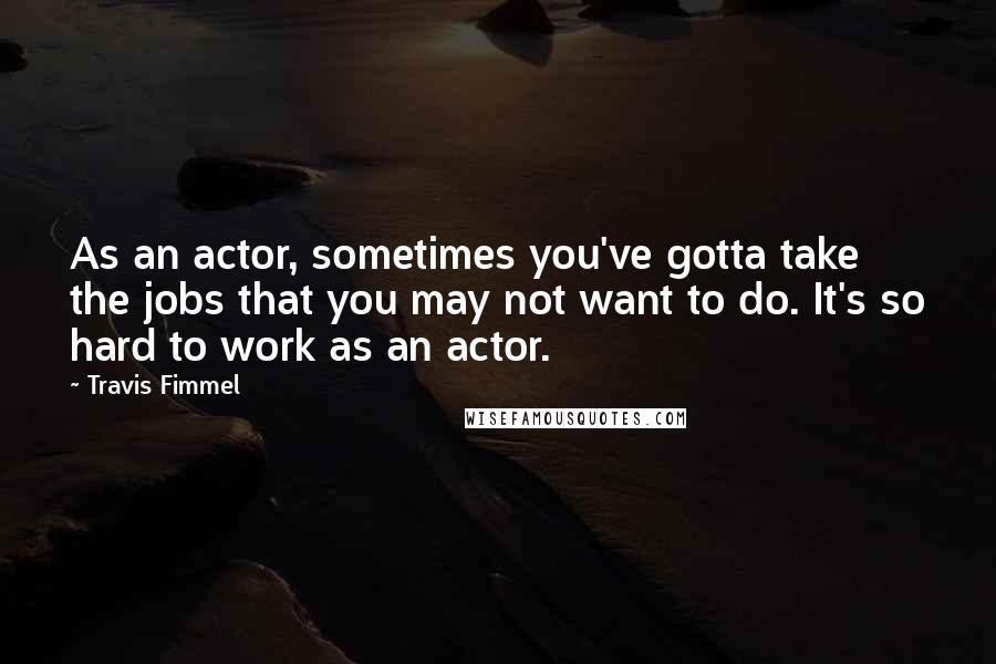 Travis Fimmel Quotes: As an actor, sometimes you've gotta take the jobs that you may not want to do. It's so hard to work as an actor.