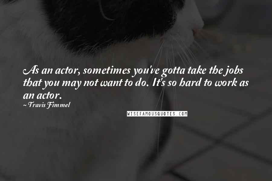 Travis Fimmel Quotes: As an actor, sometimes you've gotta take the jobs that you may not want to do. It's so hard to work as an actor.