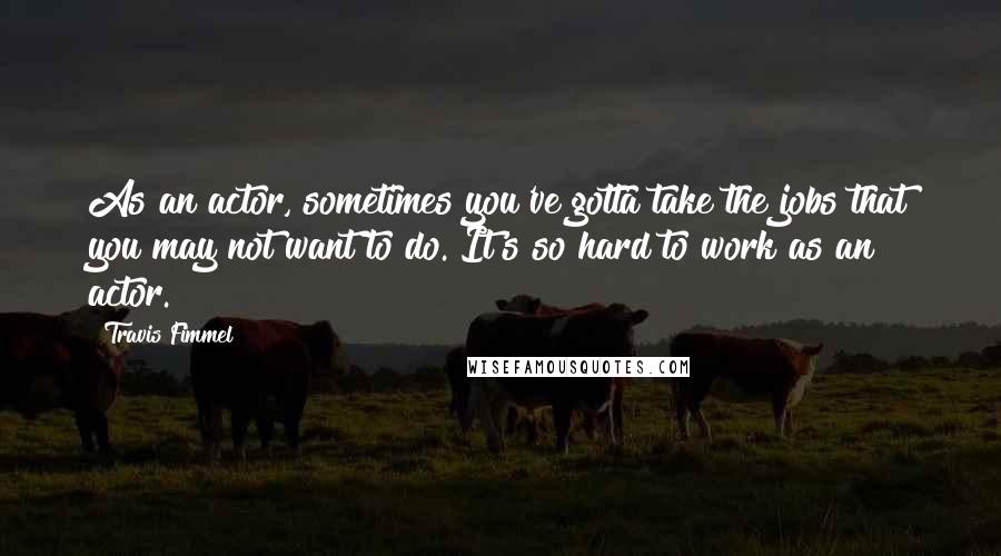 Travis Fimmel Quotes: As an actor, sometimes you've gotta take the jobs that you may not want to do. It's so hard to work as an actor.