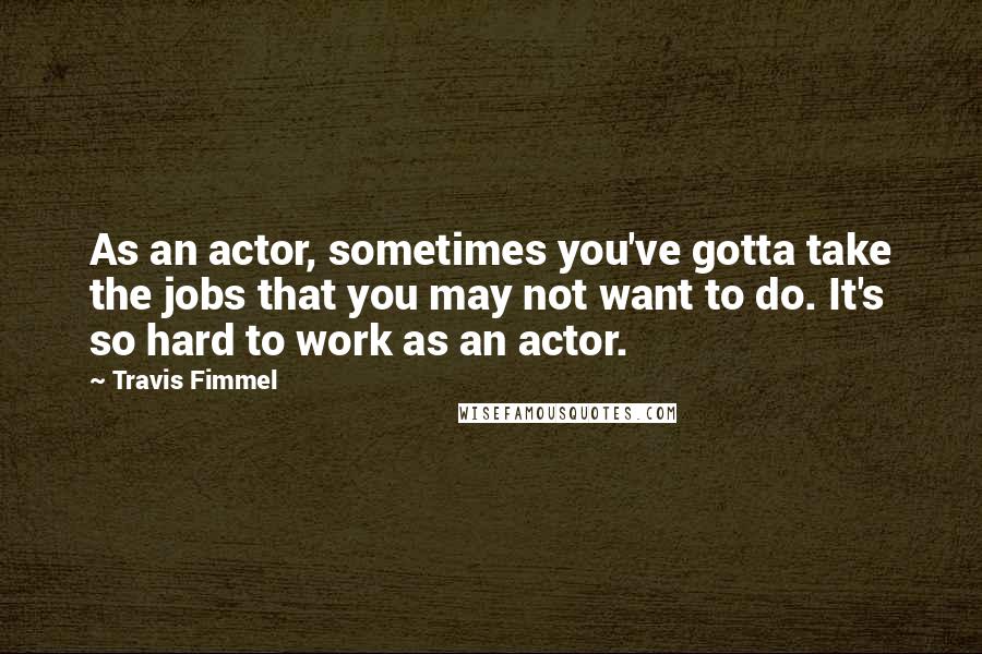 Travis Fimmel Quotes: As an actor, sometimes you've gotta take the jobs that you may not want to do. It's so hard to work as an actor.