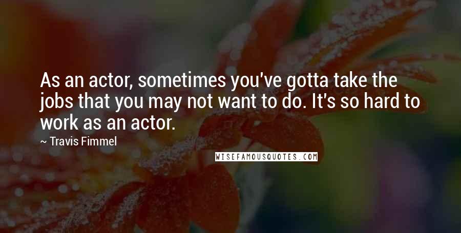 Travis Fimmel Quotes: As an actor, sometimes you've gotta take the jobs that you may not want to do. It's so hard to work as an actor.