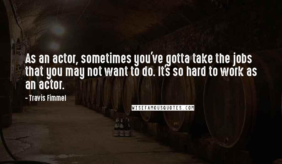 Travis Fimmel Quotes: As an actor, sometimes you've gotta take the jobs that you may not want to do. It's so hard to work as an actor.