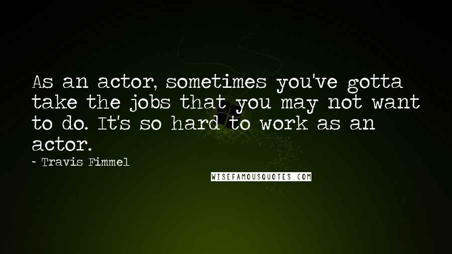 Travis Fimmel Quotes: As an actor, sometimes you've gotta take the jobs that you may not want to do. It's so hard to work as an actor.