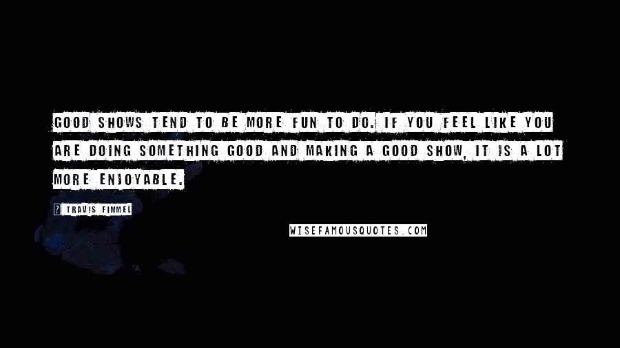 Travis Fimmel Quotes: Good shows tend to be more fun to do. If you feel like you are doing something good and making a good show, it is a lot more enjoyable.