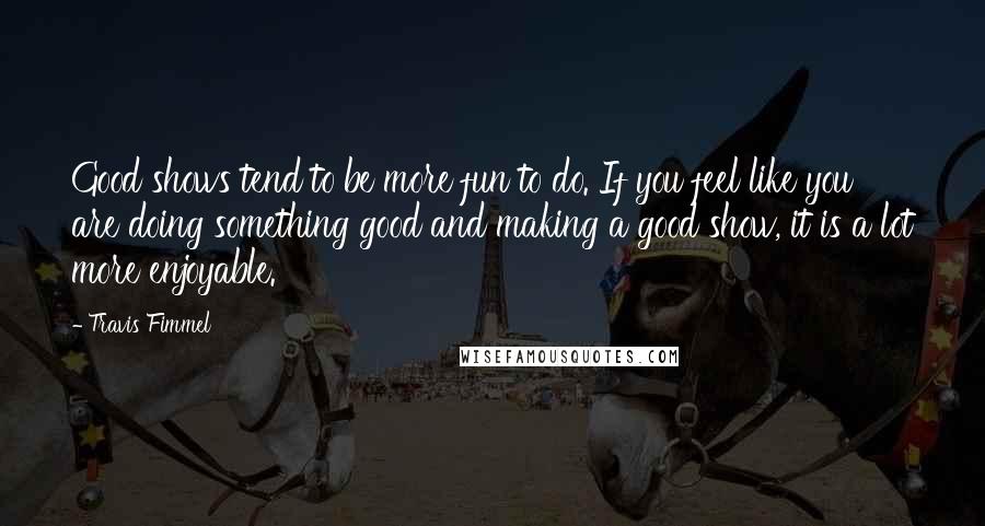 Travis Fimmel Quotes: Good shows tend to be more fun to do. If you feel like you are doing something good and making a good show, it is a lot more enjoyable.