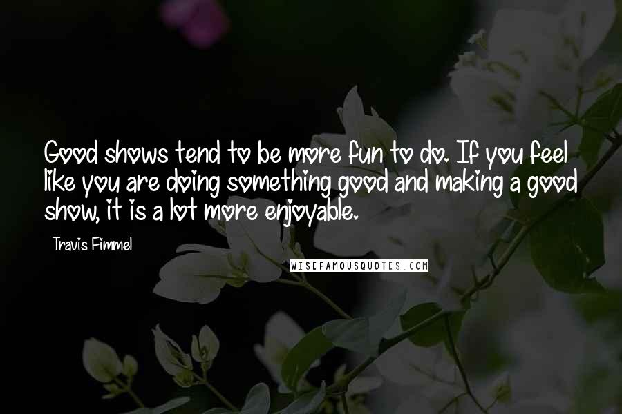 Travis Fimmel Quotes: Good shows tend to be more fun to do. If you feel like you are doing something good and making a good show, it is a lot more enjoyable.