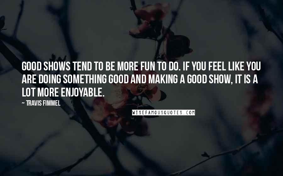 Travis Fimmel Quotes: Good shows tend to be more fun to do. If you feel like you are doing something good and making a good show, it is a lot more enjoyable.