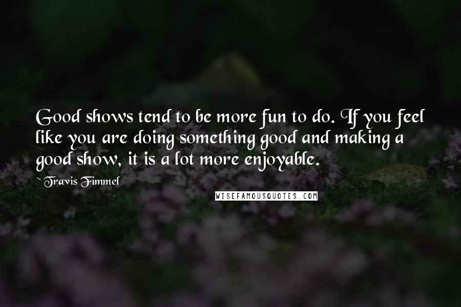 Travis Fimmel Quotes: Good shows tend to be more fun to do. If you feel like you are doing something good and making a good show, it is a lot more enjoyable.