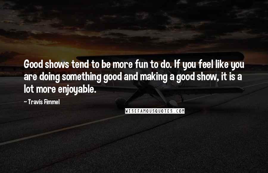 Travis Fimmel Quotes: Good shows tend to be more fun to do. If you feel like you are doing something good and making a good show, it is a lot more enjoyable.
