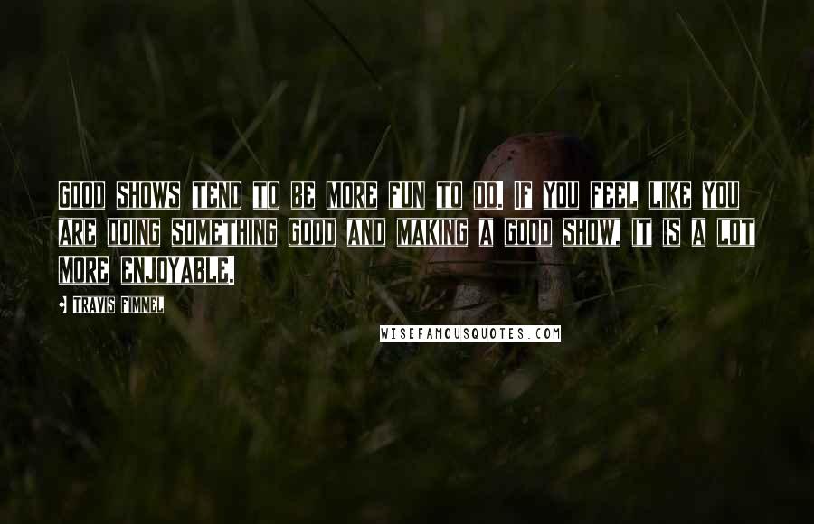 Travis Fimmel Quotes: Good shows tend to be more fun to do. If you feel like you are doing something good and making a good show, it is a lot more enjoyable.