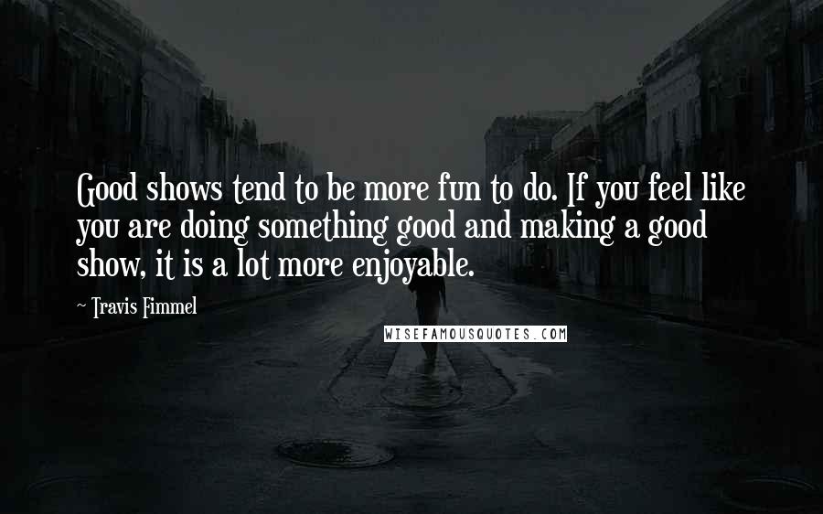 Travis Fimmel Quotes: Good shows tend to be more fun to do. If you feel like you are doing something good and making a good show, it is a lot more enjoyable.