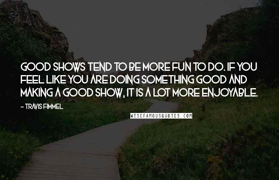 Travis Fimmel Quotes: Good shows tend to be more fun to do. If you feel like you are doing something good and making a good show, it is a lot more enjoyable.