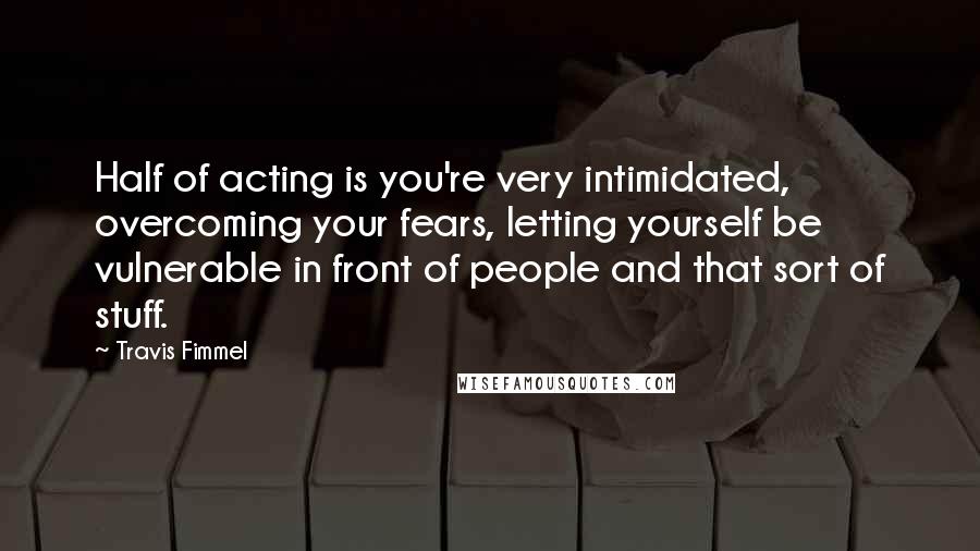 Travis Fimmel Quotes: Half of acting is you're very intimidated, overcoming your fears, letting yourself be vulnerable in front of people and that sort of stuff.