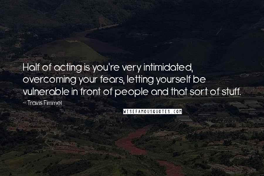 Travis Fimmel Quotes: Half of acting is you're very intimidated, overcoming your fears, letting yourself be vulnerable in front of people and that sort of stuff.