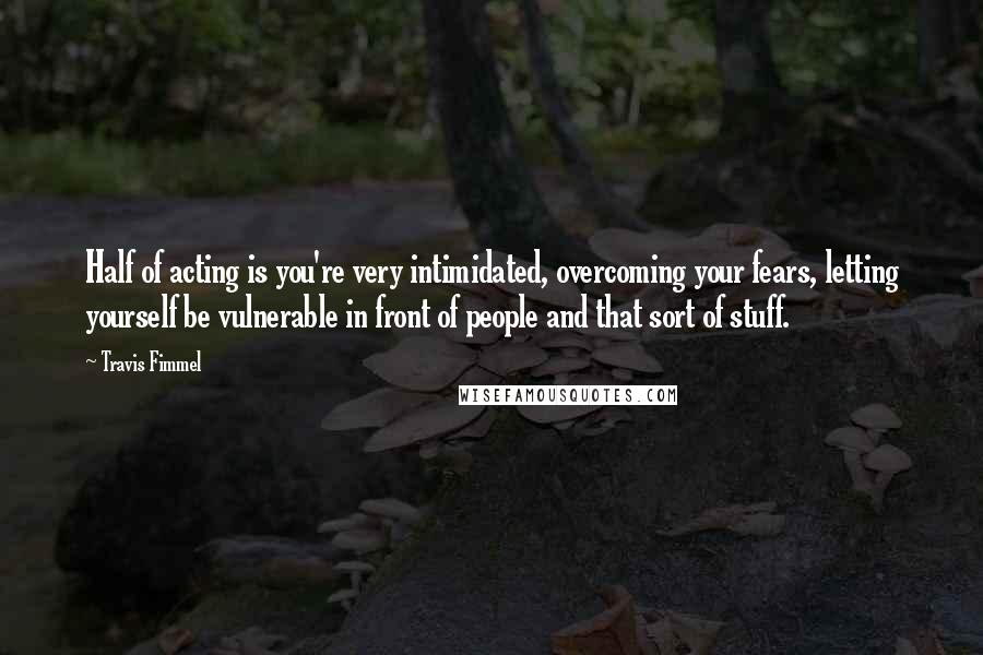 Travis Fimmel Quotes: Half of acting is you're very intimidated, overcoming your fears, letting yourself be vulnerable in front of people and that sort of stuff.