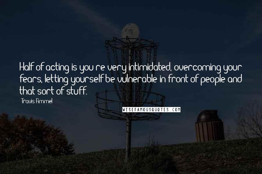 Travis Fimmel Quotes: Half of acting is you're very intimidated, overcoming your fears, letting yourself be vulnerable in front of people and that sort of stuff.