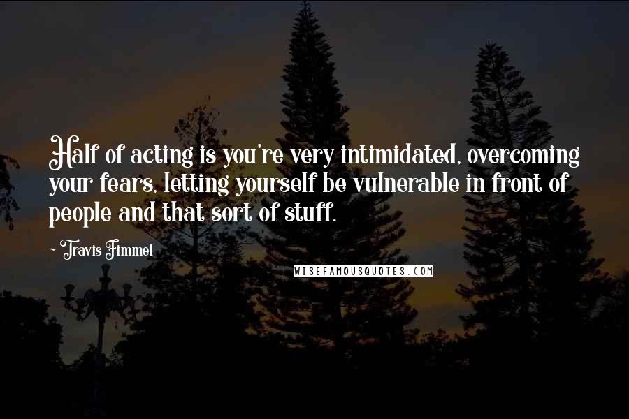 Travis Fimmel Quotes: Half of acting is you're very intimidated, overcoming your fears, letting yourself be vulnerable in front of people and that sort of stuff.