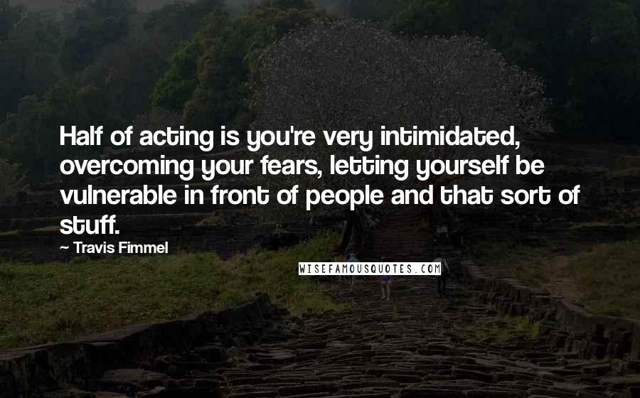 Travis Fimmel Quotes: Half of acting is you're very intimidated, overcoming your fears, letting yourself be vulnerable in front of people and that sort of stuff.