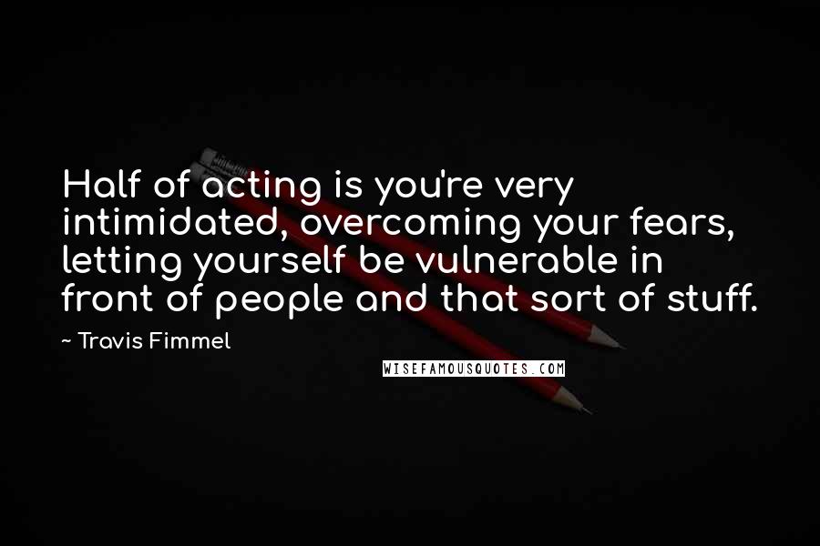 Travis Fimmel Quotes: Half of acting is you're very intimidated, overcoming your fears, letting yourself be vulnerable in front of people and that sort of stuff.