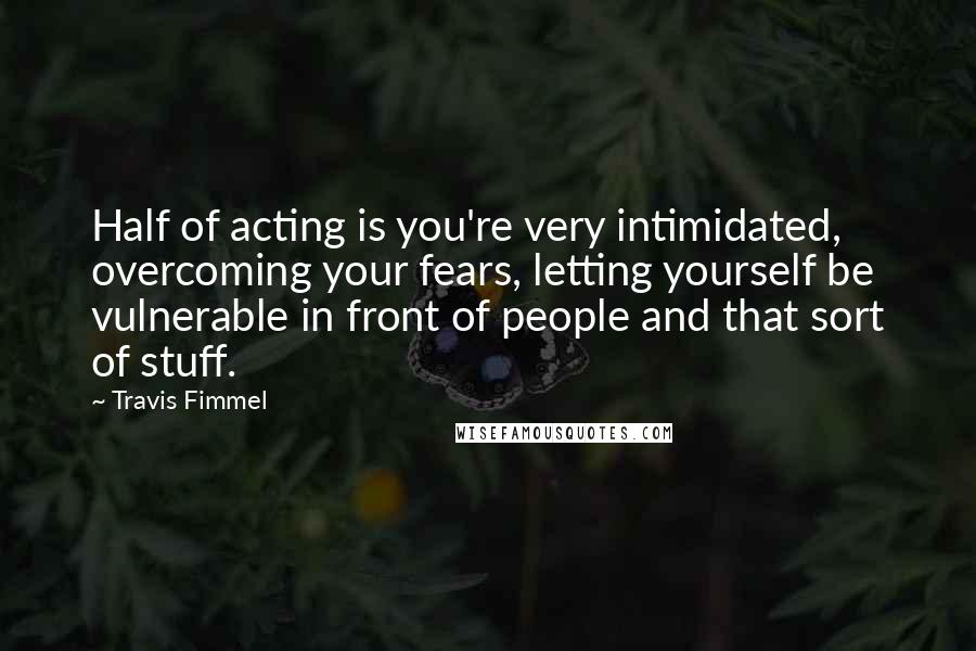 Travis Fimmel Quotes: Half of acting is you're very intimidated, overcoming your fears, letting yourself be vulnerable in front of people and that sort of stuff.