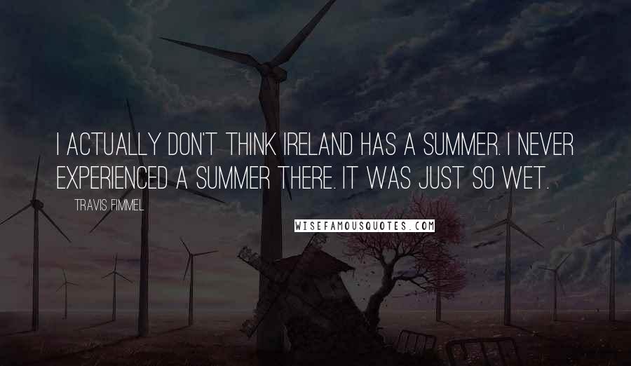 Travis Fimmel Quotes: I actually don't think Ireland has a summer. I never experienced a summer there. It was just so wet.