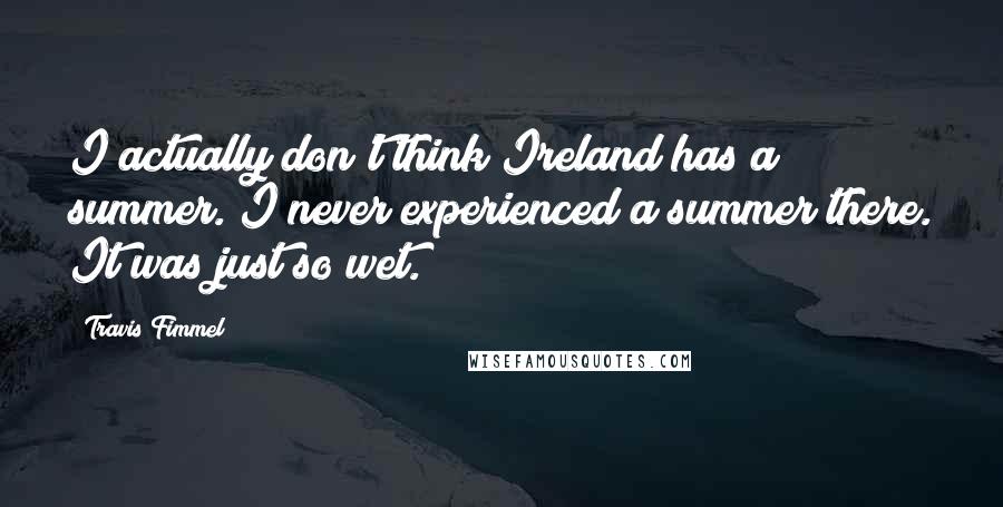 Travis Fimmel Quotes: I actually don't think Ireland has a summer. I never experienced a summer there. It was just so wet.