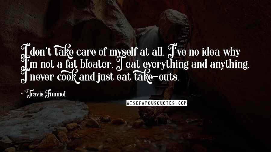 Travis Fimmel Quotes: I don't take care of myself at all. I've no idea why I'm not a fat bloater. I eat everything and anything. I never cook and just eat take-outs.