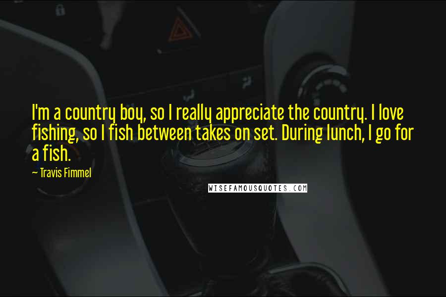 Travis Fimmel Quotes: I'm a country boy, so I really appreciate the country. I love fishing, so I fish between takes on set. During lunch, I go for a fish.