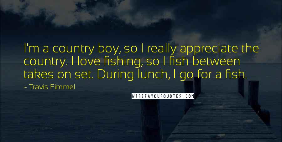 Travis Fimmel Quotes: I'm a country boy, so I really appreciate the country. I love fishing, so I fish between takes on set. During lunch, I go for a fish.