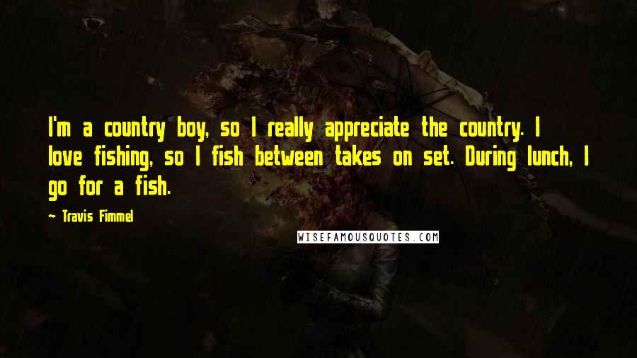 Travis Fimmel Quotes: I'm a country boy, so I really appreciate the country. I love fishing, so I fish between takes on set. During lunch, I go for a fish.